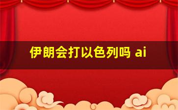 伊朗会打以色列吗 ai